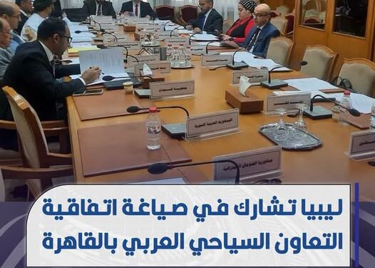 ليبيا تشارك في صياغة اتفاقية التعاون السياحي العربي بالقاهرة